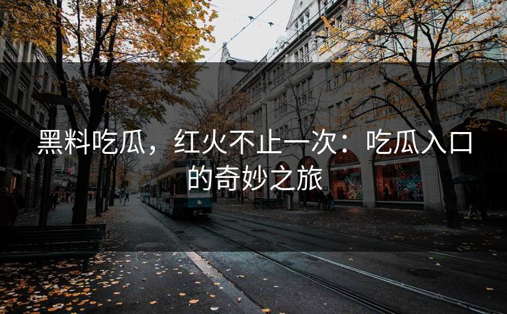 黑料吃瓜，红火不止一次：吃瓜入口的奇妙之旅