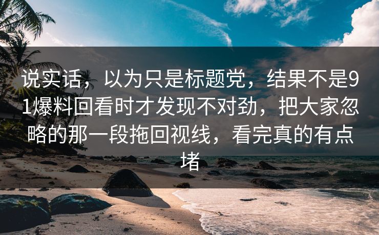 说实话，以为只是标题党，结果不是91爆料回看时才发现不对劲，把大家忽略的那一段拖回视线，看完真的有点堵